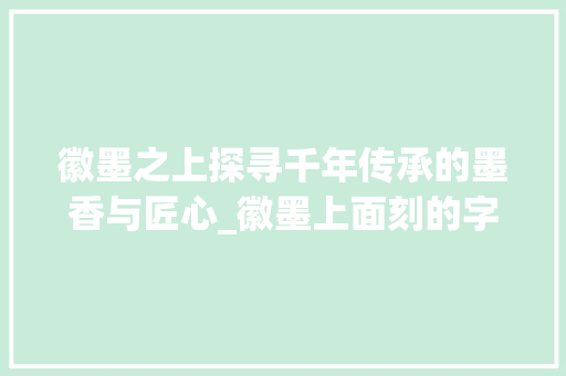 徽墨之上探寻千年传承的墨香与匠心_徽墨上面刻的字是什么意思