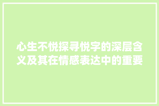 心生不悦探寻悦字的深层含义及其在情感表达中的重要_心生不悦的悦字什么意思