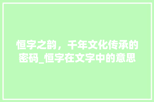 恒字之韵，千年文化传承的密码_恒字在文字中的意思是啥
