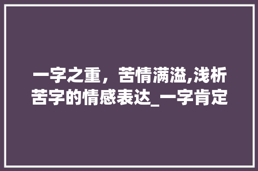 一字之重，苦情满溢,浅析苦字的情感表达_一字肯定有苦情的意思嘛