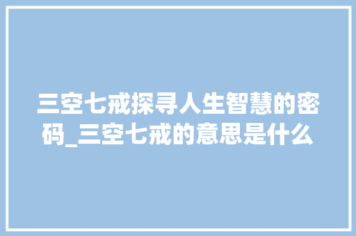 三空七戒探寻人生智慧的密码_三空七戒的意思是什么字
