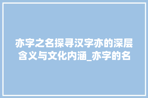 亦字之名探寻汉字亦的深层含义与文化内涵_亦字的名字含义是什么意思