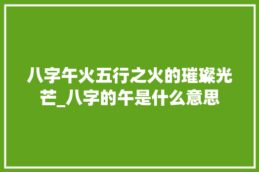 八字午火五行之火的璀璨光芒_八字的午是什么意思