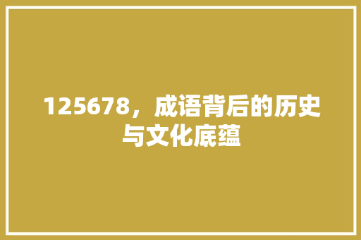 125678，成语背后的历史与文化底蕴