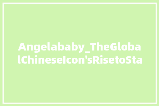 Angelababy_TheGlobalChineseIcon'sRisetoStardomintheEnglishLanguageMedia