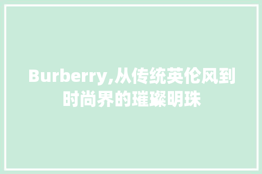 Burberry,从传统英伦风到时尚界的璀璨明珠