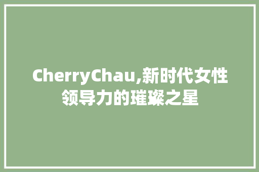 CherryChau,新时代女性领导力的璀璨之星