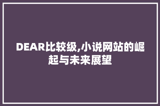 DEAR比较级,小说网站的崛起与未来展望