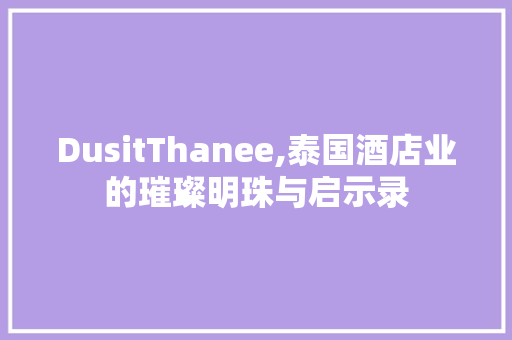 DusitThanee,泰国酒店业的璀璨明珠与启示录