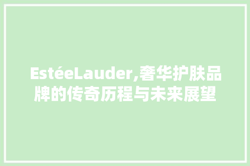 EstéeLauder,奢华护肤品牌的传奇历程与未来展望