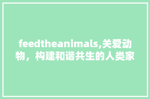 feedtheanimals,关爱动物，构建和谐共生的人类家园