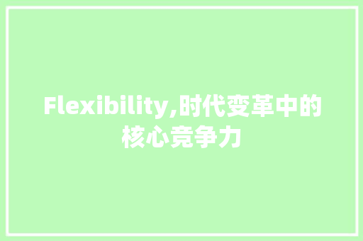 Flexibility,时代变革中的核心竞争力