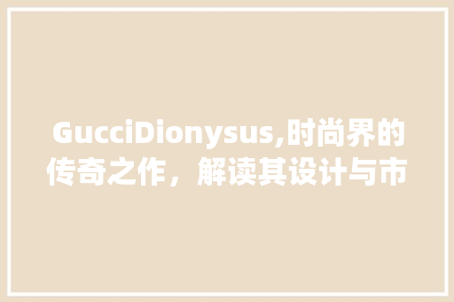 GucciDionysus,时尚界的传奇之作，解读其设计与市场影响力