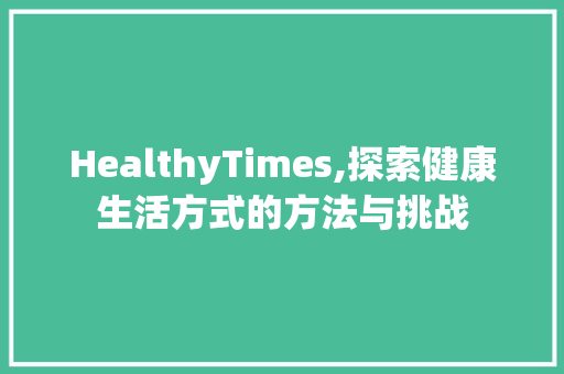 HealthyTimes,探索健康生活方式的方法与挑战