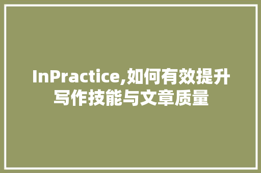 InPractice,如何有效提升写作技能与文章质量