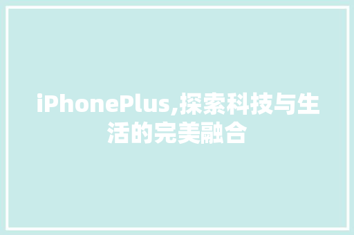 iPhonePlus,探索科技与生活的完美融合