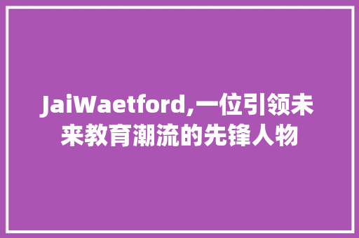 JaiWaetford,一位引领未来教育潮流的先锋人物