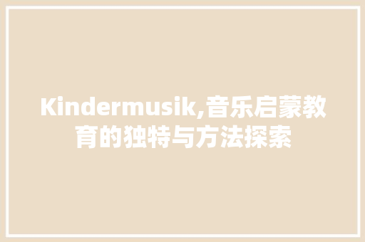 Kindermusik,音乐启蒙教育的独特与方法探索