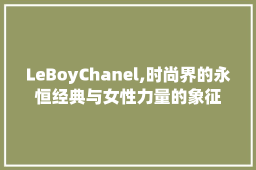 LeBoyChanel,时尚界的永恒经典与女性力量的象征