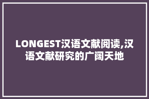 LONGEST汉语文献阅读,汉语文献研究的广阔天地