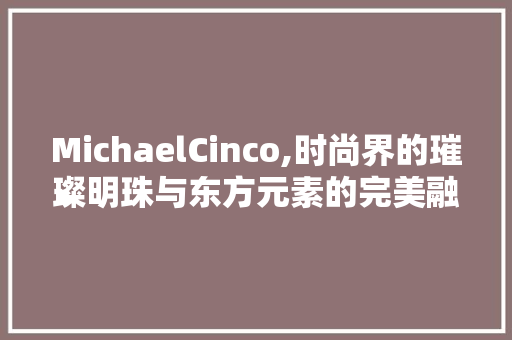 MichaelCinco,时尚界的璀璨明珠与东方元素的完美融合