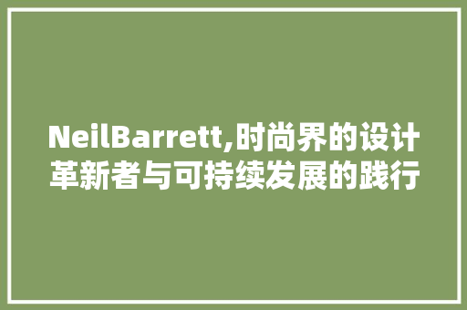 NeilBarrett,时尚界的设计革新者与可持续发展的践行者