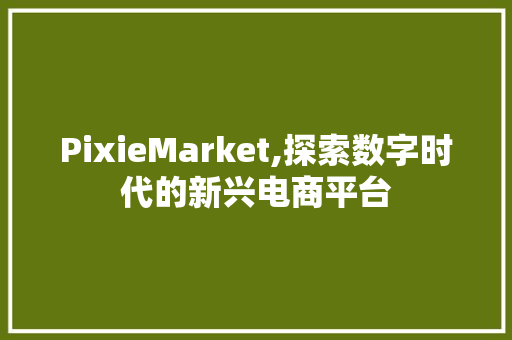 PixieMarket,探索数字时代的新兴电商平台