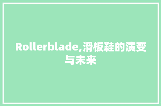 Rollerblade,滑板鞋的演变与未来