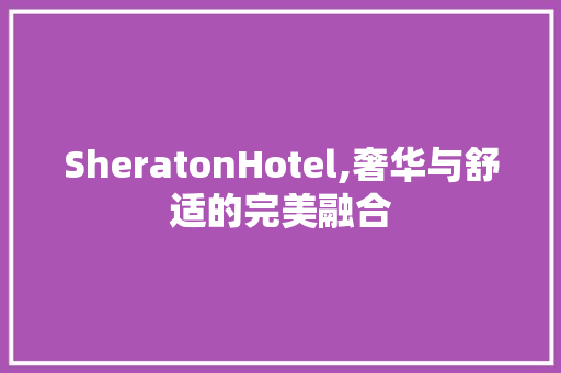SheratonHotel,奢华与舒适的完美融合
