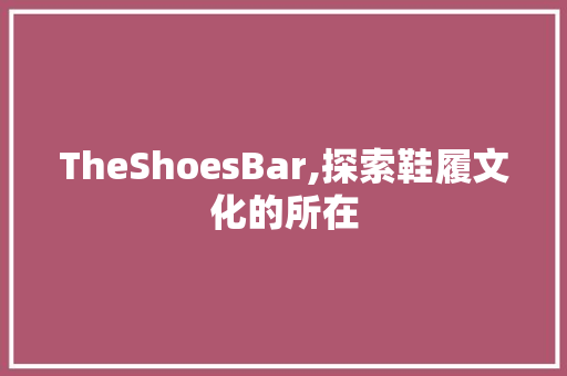 TheShoesBar,探索鞋履文化的所在