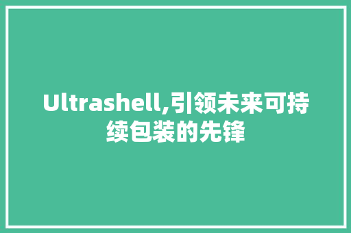 Ultrashell,引领未来可持续包装的先锋