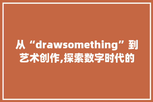 从“drawsomething”到艺术创作,探索数字时代的视觉表达