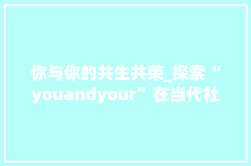 你与你的共生共荣_探索“youandyour”在当代社会中的多重意蕴