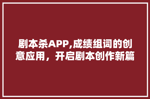 剧本杀APP,成绩组词的创意应用，开启剧本创作新篇章