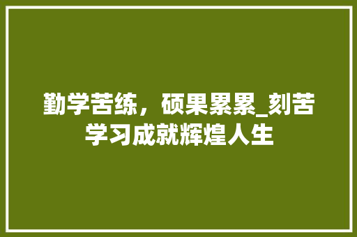 勤学苦练，硕果累累_刻苦学习成就辉煌人生