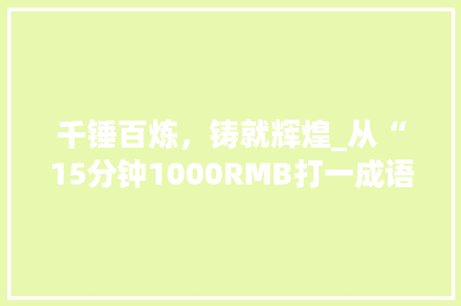 千锤百炼，铸就辉煌_从“15分钟1000RMB打一成语”看成语的力量