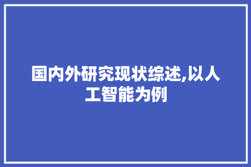 国内外研究现状综述,以人工智能为例