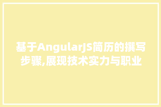 基于AngularJS简历的撰写步骤,展现技术实力与职业素养的完美结合