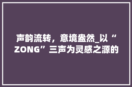 声韵流转，意境盎然_以“ZONG”三声为灵感之源的小说命名艺术