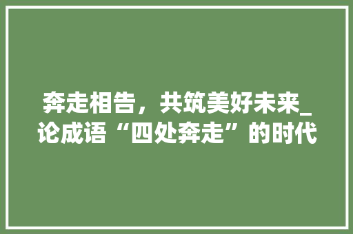 奔走相告，共筑美好未来_论成语“四处奔走”的时代价值
