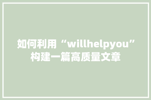 如何利用“willhelpyou”构建一篇高质量文章