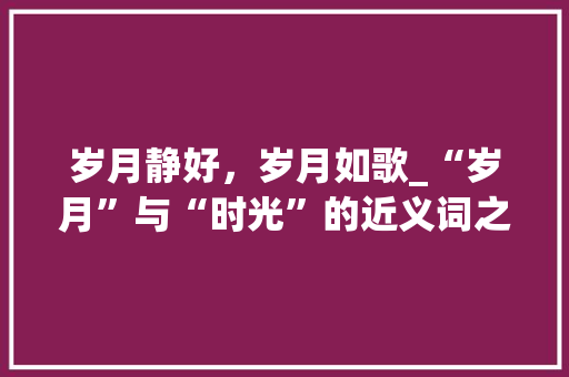 岁月静好，岁月如歌_“岁月”与“时光”的近义词之美
