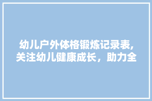 幼儿户外体格锻炼记录表,关注幼儿健康成长，助力全面发展