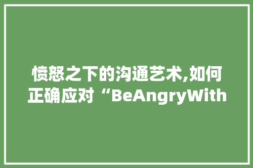 愤怒之下的沟通艺术,如何正确应对“BeAngryWith”的情感表达