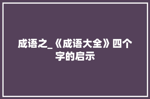 成语之_《成语大全》四个字的启示