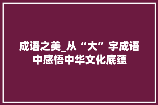 成语之美_从“大”字成语中感悟中华文化底蕴