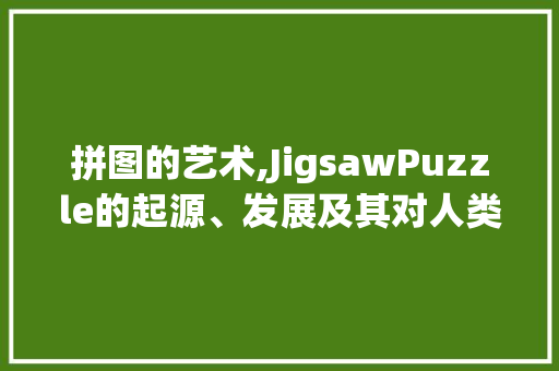 拼图的艺术,JigsawPuzzle的起源、发展及其对人类认知的启示