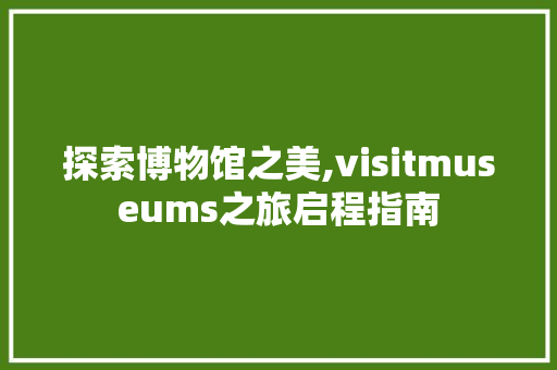 探索博物馆之美,visitmuseums之旅启程指南