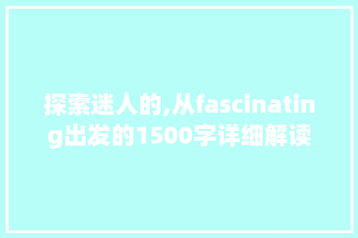 探索迷人的,从fascinating出发的1500字详细解读