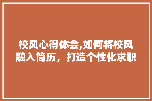校风心得体会,如何将校风融入简历，打造个性化求职利器